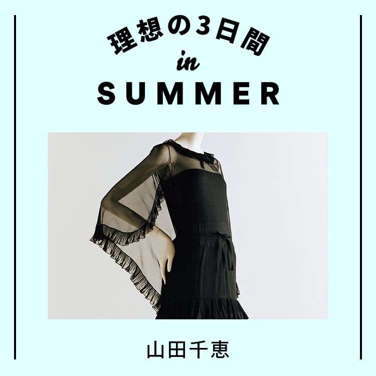 〈Pigalle Tokyo〉店主・山田千恵の理想の3日間 in SUMMER。アートも音楽も映画も。生の迫力を体に浴びる